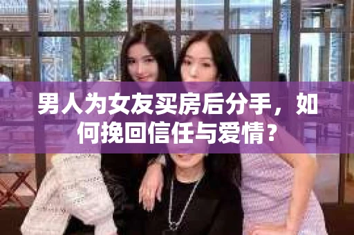 男人为女友买房后分手，如何挽回信任与爱情？