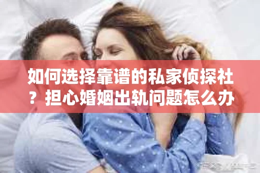 如何选择靠谱的私家侦探社？担心婚姻出轨问题怎么办？