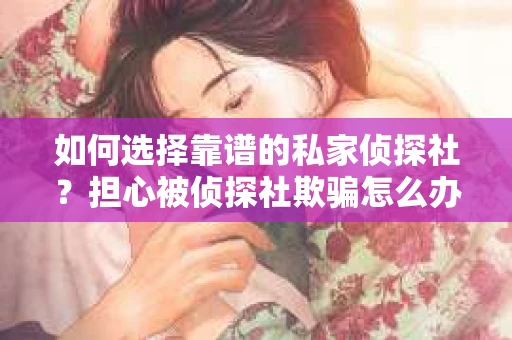 如何选择靠谱的私家侦探社？担心被侦探社欺骗怎么办？