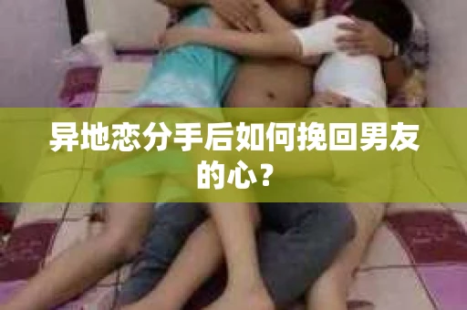 异地恋分手后如何挽回男友的心? 异地恋分手后如何挽回男友的心?