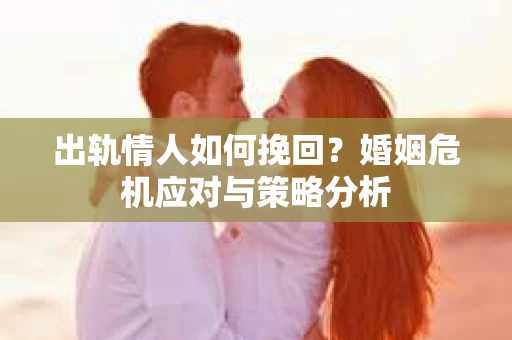 出轨情人如何挽回?婚姻危机应对与策略分析 出轨情人如何挽回?婚姻危机应对与策略分析