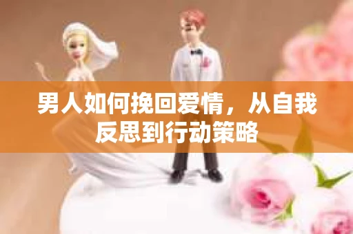 男人如何挽回爱情，从自我反思到行动策略