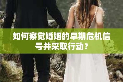 如何察觉婚姻的早期危机信号并采取行动？