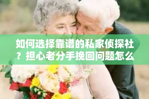 如何选择靠谱的私家侦探社？担心老分手挽回问题怎么办？