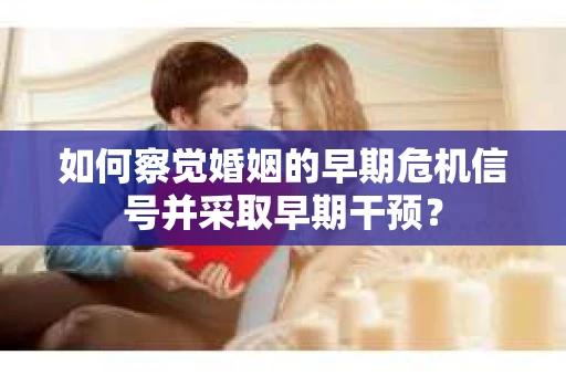 如何察觉婚姻的早期危机信号并采取早期干预? 如何察觉婚姻的早期危机信号并采取早期干预?