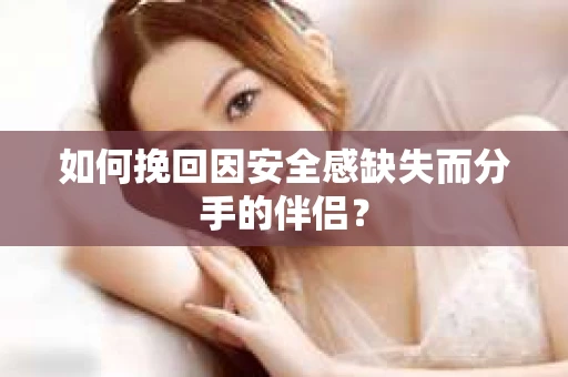 如何挽回因安全感缺失而分手的伴侣？