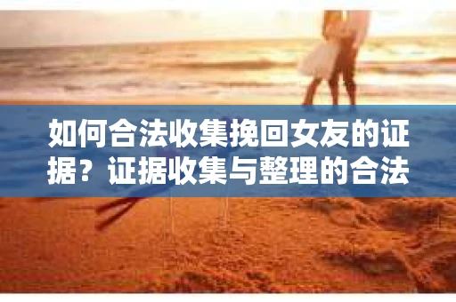 如何合法收集挽回女友的证据?证据收集与整理的合法策略怎么办? 如何合法收集挽回女友的证据?证据收集与整理的合法策略怎么办?