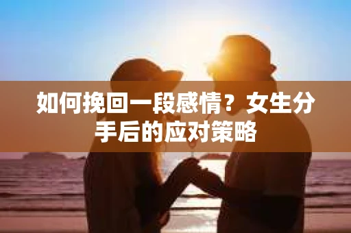 如何挽回一段感情？女生分手后的应对策略