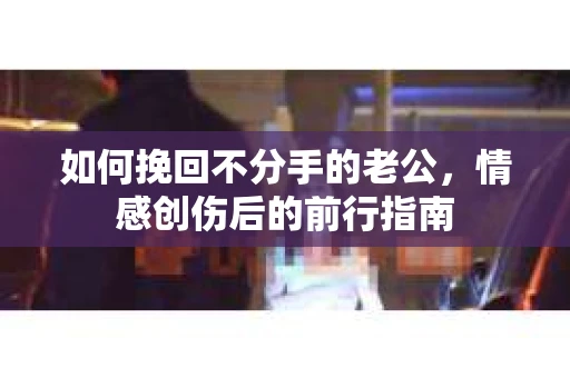 如何挽回不分手的老公，情感创伤后的前行指南