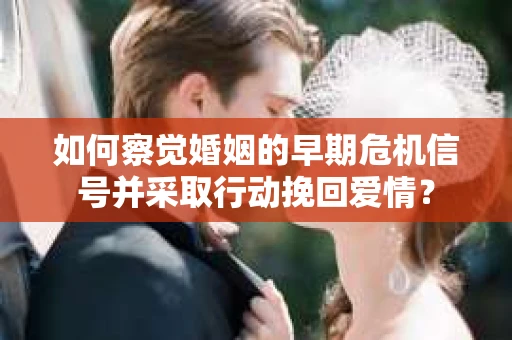 如何察觉婚姻的早期危机信号并采取行动挽回爱情? 如何察觉婚姻的早期危机信号并采取行动挽回爱情?