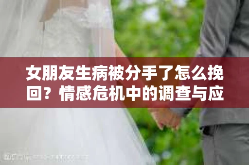 女朋友生病被分手了怎么挽回？情感危机中的调查与应对策略