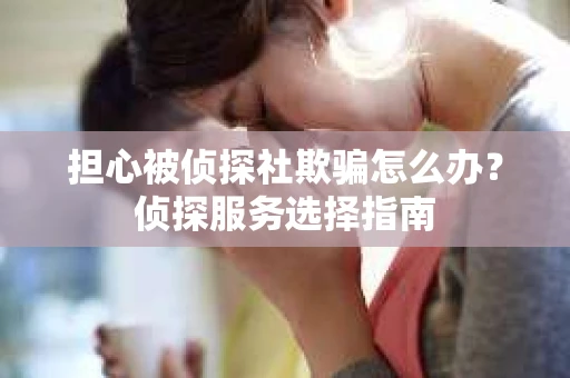 担心被侦探社欺骗怎么办？侦探服务选择指南