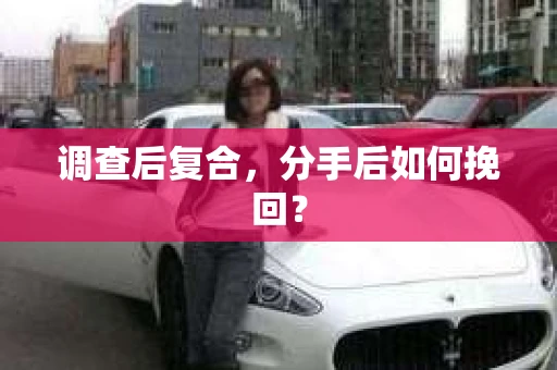 调查后复合,分手后如何挽回? 调查后复合,分手后如何挽回?