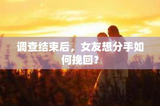 调查结束后，女友想分手如何挽回？