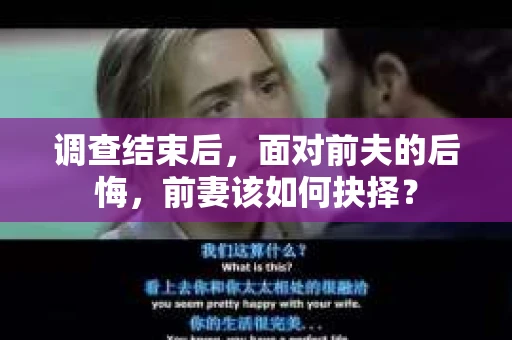 调查结束后，面对前夫的后悔，前妻该如何抉择？