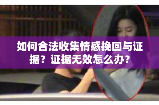 如何合法收集情感挽回与证据？证据无效怎么办？