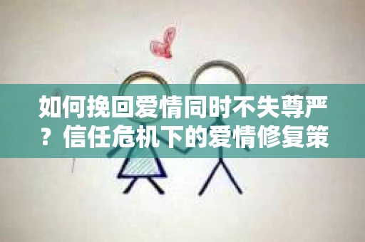 如何挽回爱情同时不失尊严？信任危机下的爱情修复策略