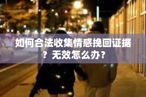 如何合法收集情感挽回证据？无效怎么办？
