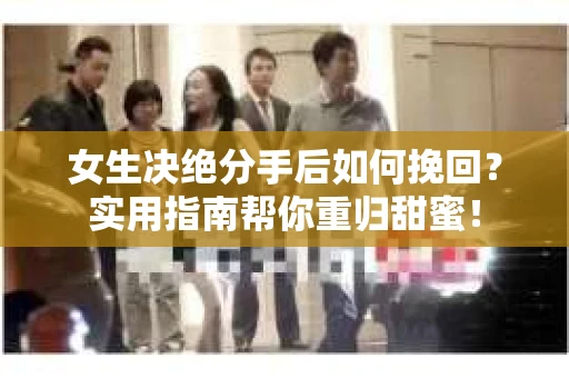 女生决绝分手后如何挽回？实用指南帮你重归甜蜜！