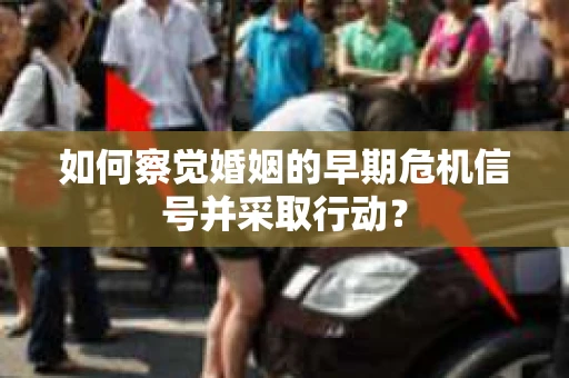 如何察觉婚姻的早期危机信号并采取行动？