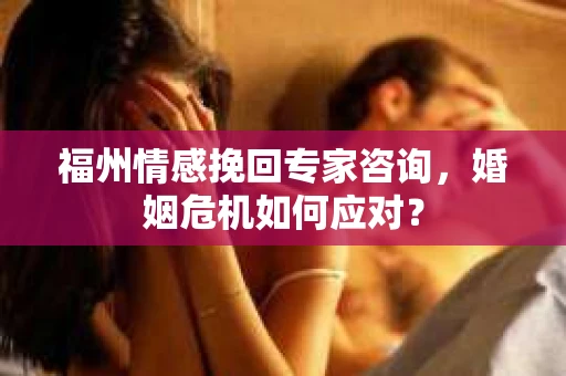 福州情感挽回专家咨询,婚姻危机如何应对? 福州情感挽回专家咨询,婚姻危机如何应对?