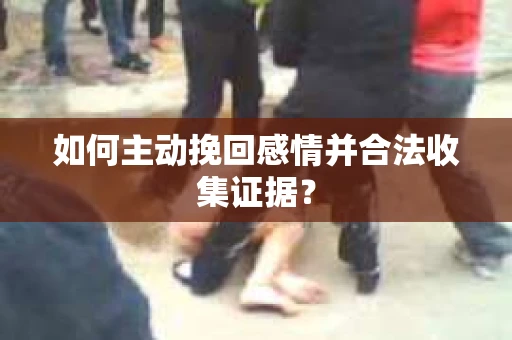 如何主动挽回感情并合法收集证据？