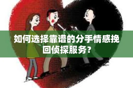 如何选择靠谱的分手情感挽回侦探服务？