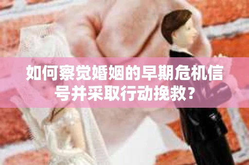 如何察觉婚姻的早期危机信号并采取行动挽救？