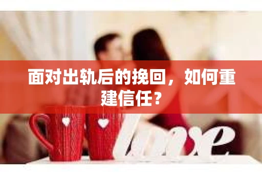 面对出轨后的挽回，如何重建信任？