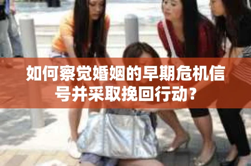 如何察觉婚姻的早期危机信号并采取挽回行动？