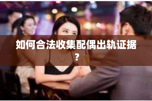 如何合法收集配偶出轨证据? 如何合法收集配偶出轨证据?
