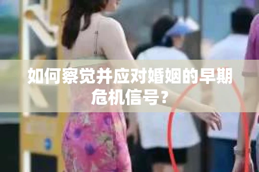 如何察觉并应对婚姻的早期危机信号？