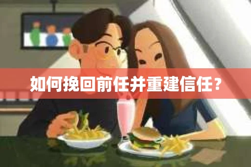 如何挽回前任并重建信任？