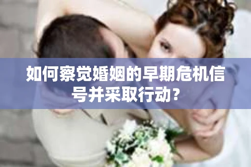 如何察觉婚姻的早期危机信号并采取行动？