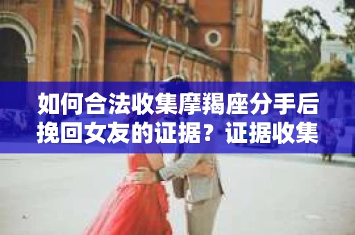如何合法收集摩羯座分手后挽回女友的证据？证据收集策略与法律风险防范
