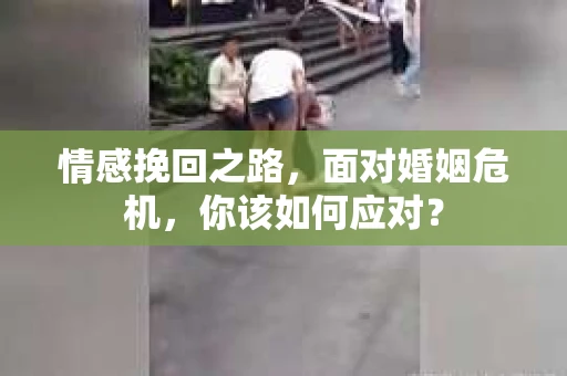 情感挽回之路，面对婚姻危机，你该如何应对？