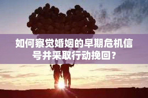 如何察觉婚姻的早期危机信号并采取行动挽回？
