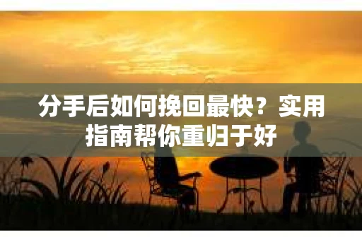 分手后如何挽回最快?实用指南帮你重归于好 分手后如何挽回最快?实用指南帮你重归于好