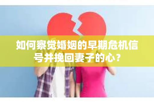 如何察觉婚姻的早期危机信号并挽回妻子的心？