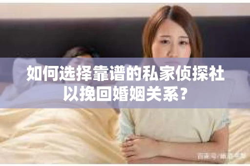 如何选择靠谱的私家侦探社以挽回婚姻关系? 如何选择靠谱的私家侦探社以挽回婚姻关系?