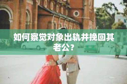 如何察觉对象出轨并挽回其老公？