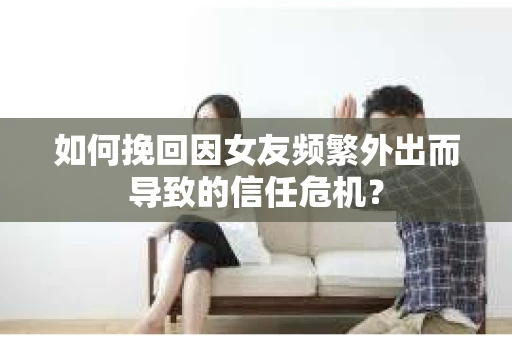 如何挽回因女友频繁外出而导致的信任危机? 如何挽回因女友频繁外出而导致的信任危机?
