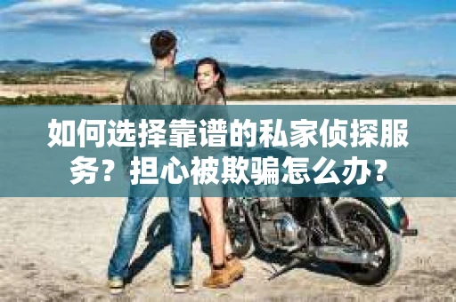 如何选择靠谱的私家侦探服务？担心被欺骗怎么办？