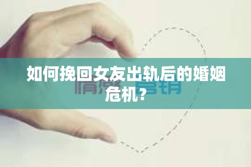 如何挽回女友出轨后的婚姻危机？