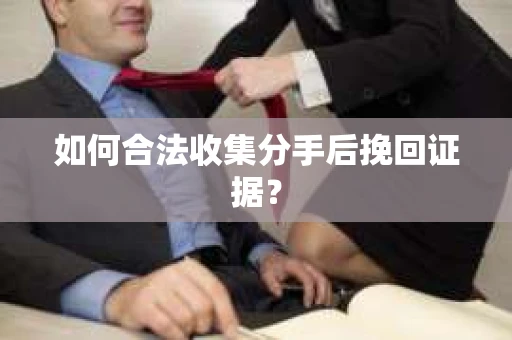 如何合法收集分手后挽回证据？