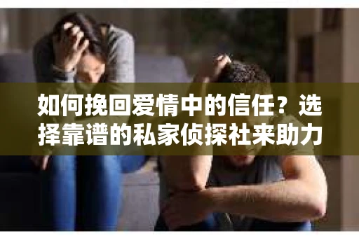 如何挽回爱情中的信任？选择靠谱的私家侦探社来助力