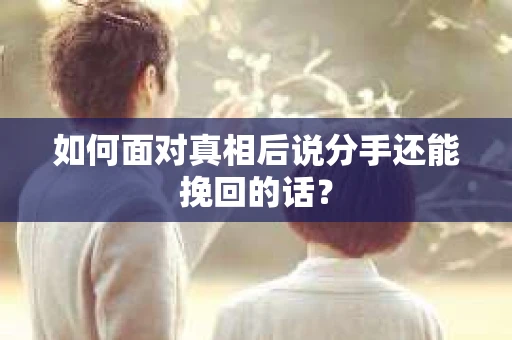 如何面对真相后说分手还能挽回的话？