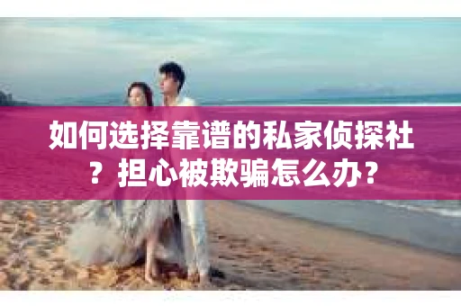 如何选择靠谱的私家侦探社?担心被欺骗怎么办? 如何选择靠谱的私家侦探社?担心被欺骗怎么办?