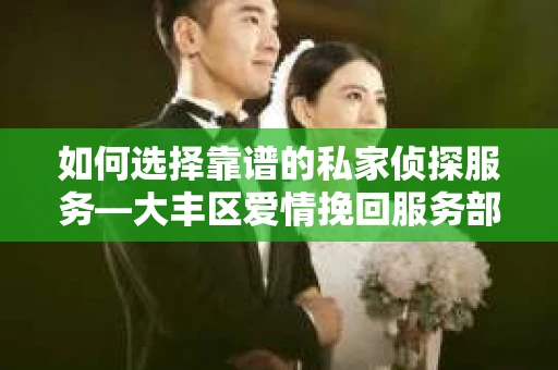 如何选择靠谱的私家侦探服务—大丰区爱情挽回服务部选择指南 如何选择靠谱的私家侦探服务—大丰区爱情挽回服务部选择指南