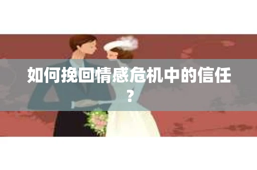 如何挽回情感危机中的信任？